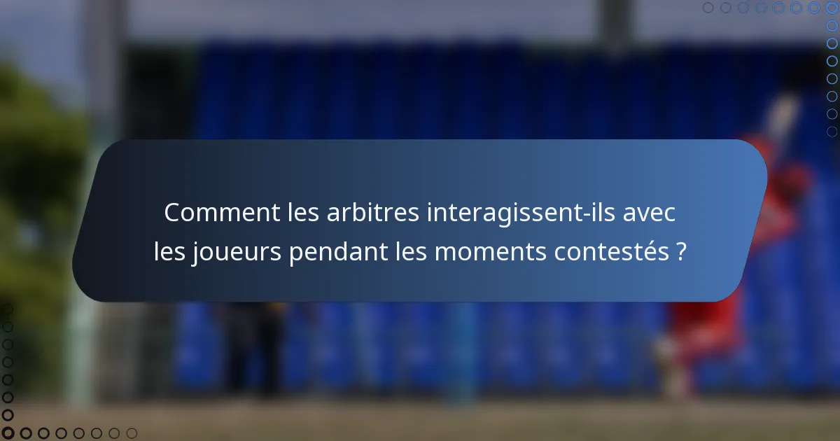 Comment les arbitres interagissent-ils avec les joueurs pendant les moments contestés ?