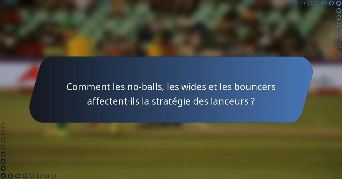 Comment les no-balls, les wides et les bouncers affectent-ils la stratégie des lanceurs ?