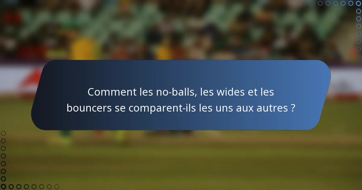 Comment les no-balls, les wides et les bouncers se comparent-ils les uns aux autres ?