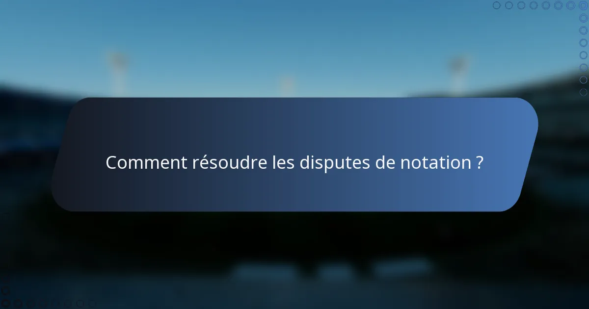 Comment résoudre les disputes de notation ?