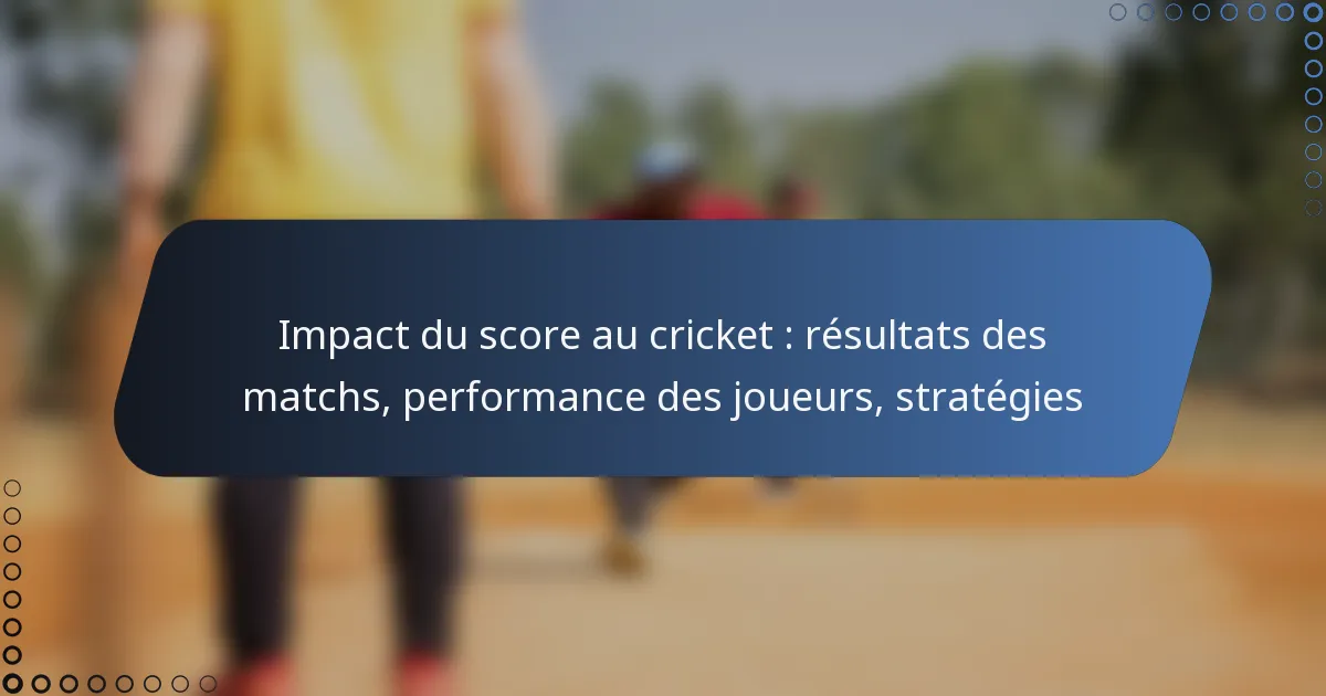 Impact du score au cricket : résultats des matchs, performance des joueurs, stratégies
