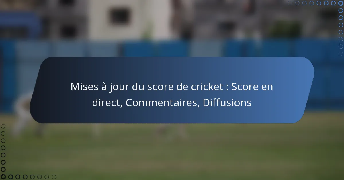 Mises à jour du score de cricket : Score en direct, Commentaires, Diffusions