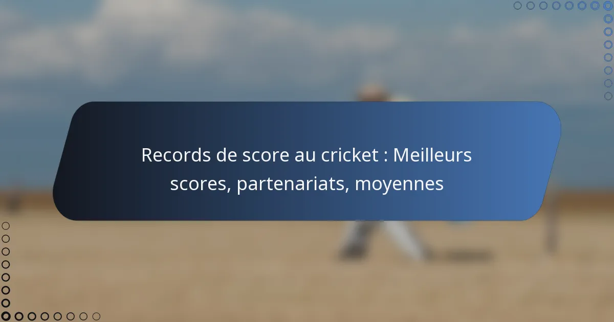 Records de score au cricket : Meilleurs scores, partenariats, moyennes