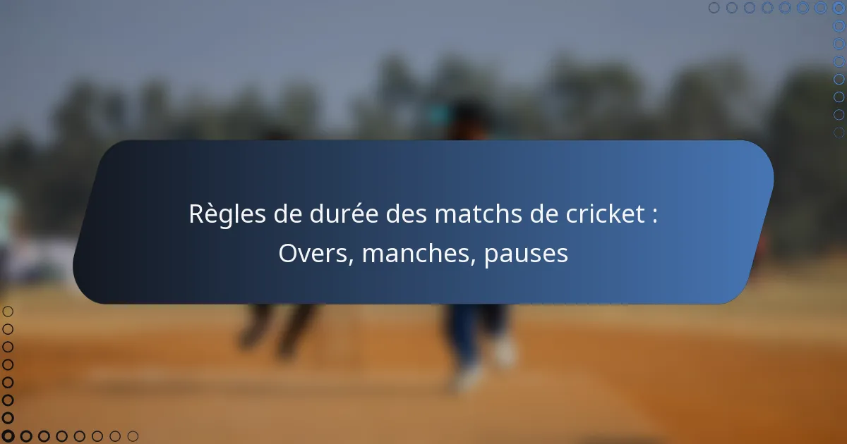Règles de durée des matchs de cricket : Overs, manches, pauses