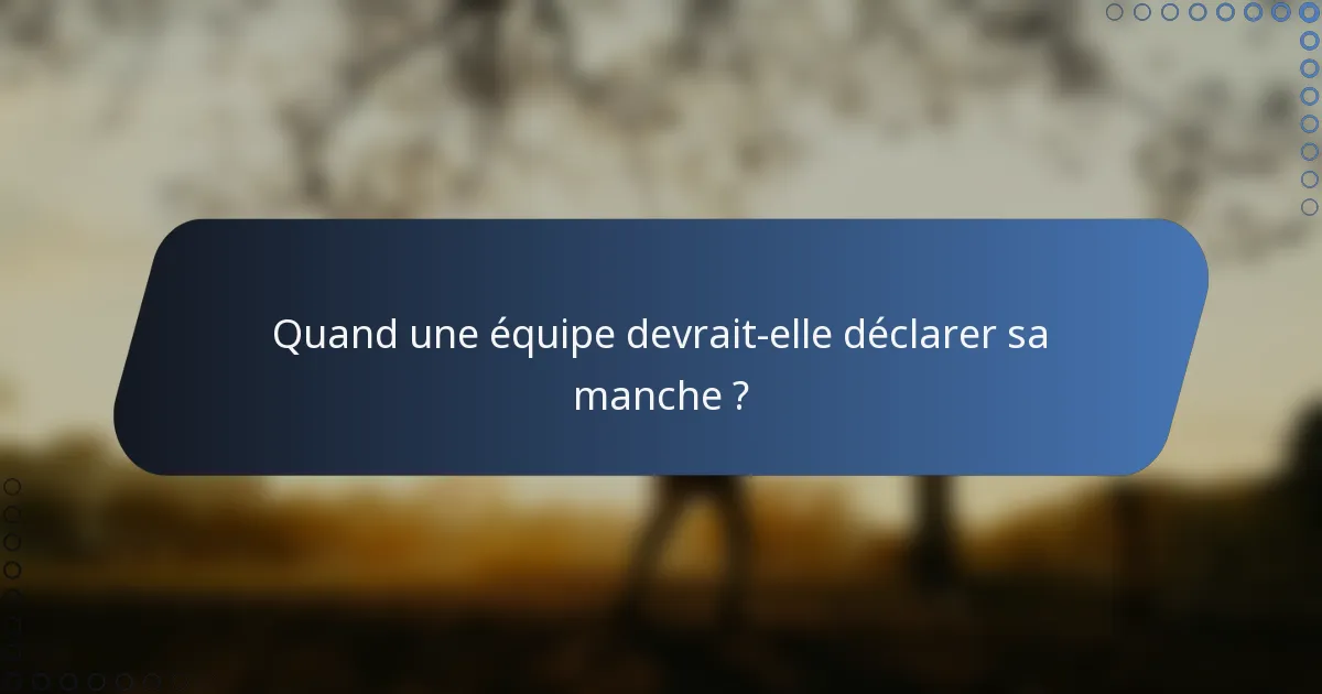 Quand une équipe devrait-elle déclarer sa manche ?