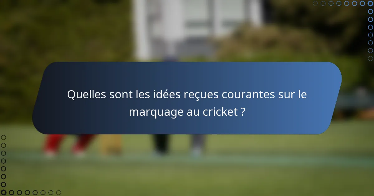 Quelles sont les idées reçues courantes sur le marquage au cricket ?