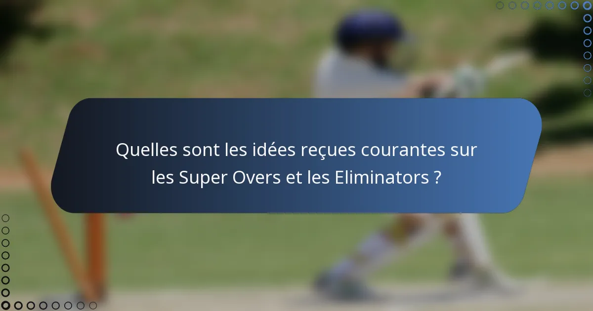 Quelles sont les idées reçues courantes sur les Super Overs et les Eliminators ?