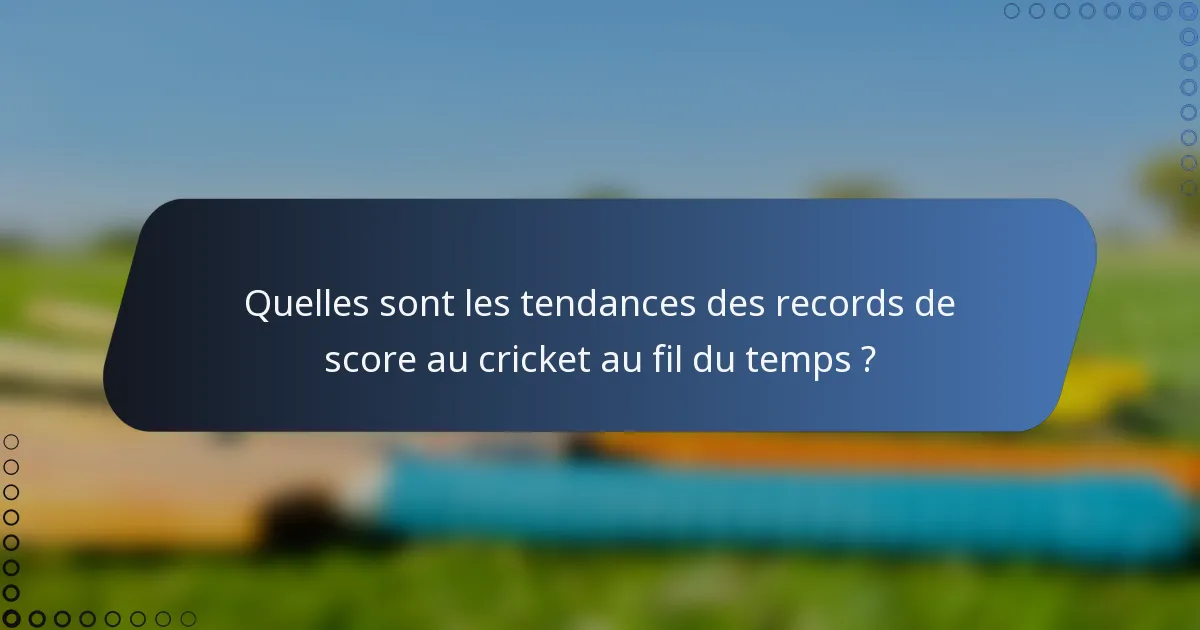 Quelles sont les tendances des records de score au cricket au fil du temps ?